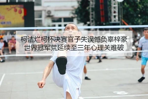 ke-jie-lan-ke-bei-jue-sai-guan-zi-shi-wu-han-fu-gu-zi-hao-shi-jie-guan-jun-huang-yan-xu-zhi-san-nian-xin-li-guan-nan-po-2-181.jpg