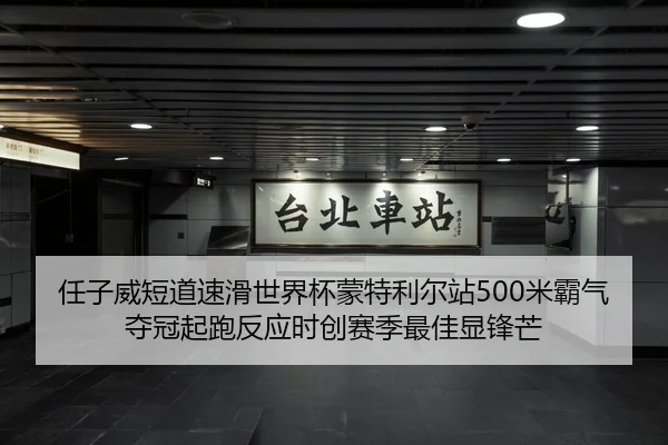 任子威短道速滑世界杯蒙特利尔站500米霸气夺冠起跑反应时创赛季最佳显锋芒